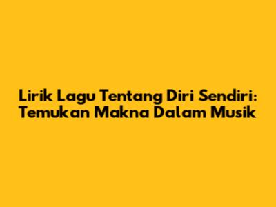 Lirik Lagu Tentang Diri Sendiri: Temukan Makna Dalam Musik