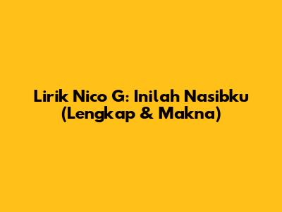 Lirik Nico G: Inilah Nasibku (Lengkap & Makna)