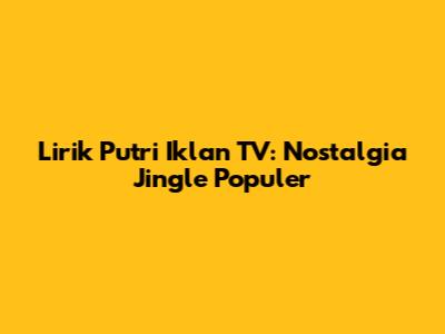 Lirik Putri Iklan TV: Nostalgia Jingle Populer