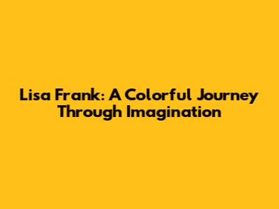 Lisa Frank: A Colorful Journey Through Imagination