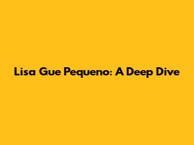 Lisa Gue Pequeno: A Deep Dive