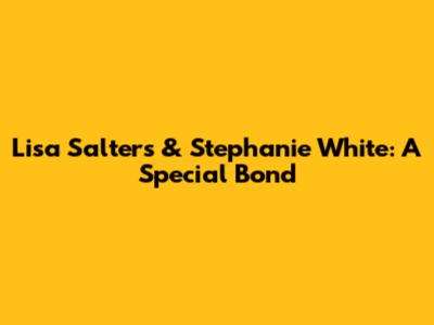 Lisa Salters & Stephanie White: A Special Bond