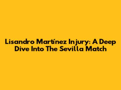 Lisandro Martínez Injury: A Deep Dive Into The Sevilla Match