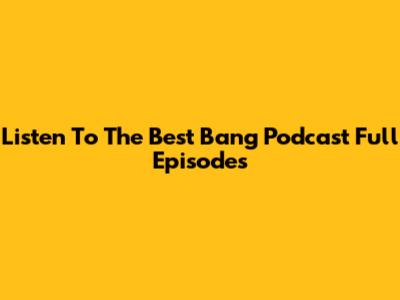 Listen To The Best Bang Podcast Full Episodes