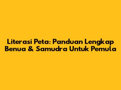 Literasi Peta: Panduan Lengkap Benua & Samudra Untuk Pemula