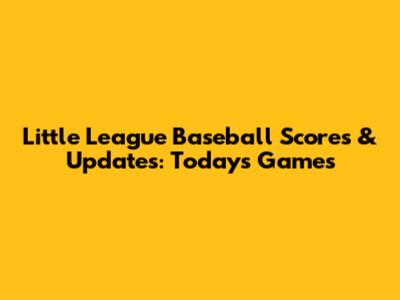 Little League Baseball Scores & Updates: Today's Games
