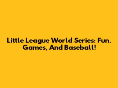 Little League World Series: Fun, Games, And Baseball!