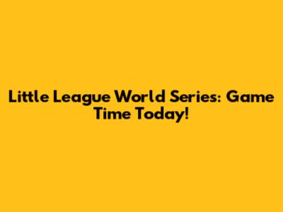 Little League World Series: Game Time Today!