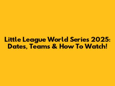 Little League World Series 2025: Dates, Teams & How To Watch!