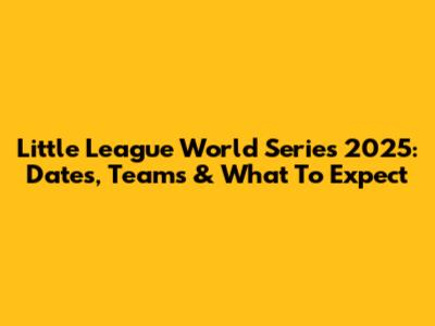 Little League World Series 2025: Dates, Teams & What To Expect