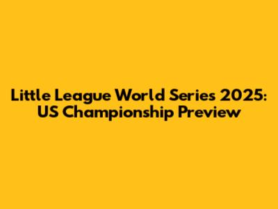 Little League World Series 2025: US Championship Preview