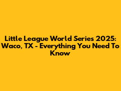Little League World Series 2025: Waco, TX - Everything You Need To Know