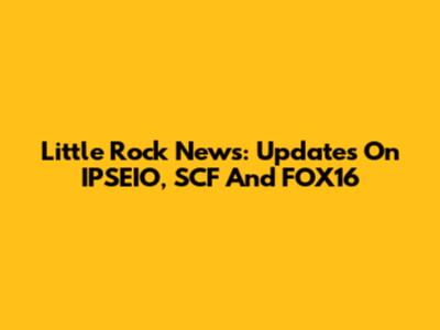Little Rock News: Updates On IPSEIO, SCF And FOX16