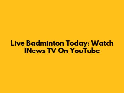 Live Badminton Today: Watch INews TV On YouTube
