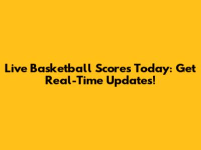 Live Basketball Scores Today: Get Real-Time Updates!