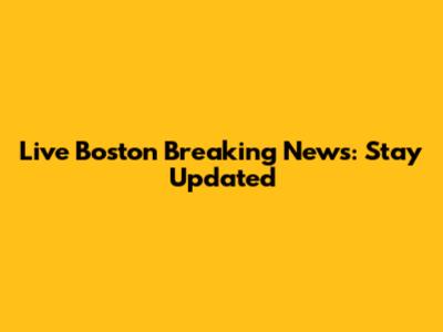 Live Boston Breaking News: Stay Updated
