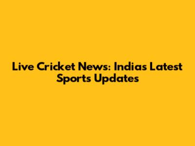 Live Cricket News: India's Latest Sports Updates