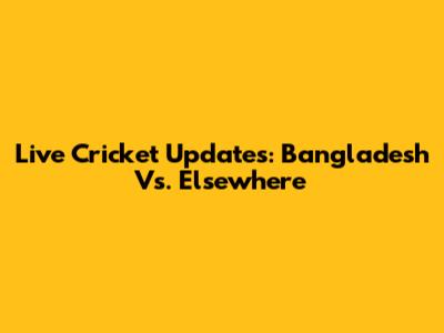 Live Cricket Updates: Bangladesh Vs. Elsewhere