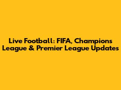 Live Football: FIFA, Champions League & Premier League Updates