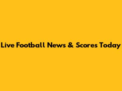 Live Football News & Scores Today