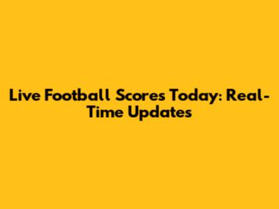 Live Football Scores Today: Real-Time Updates
