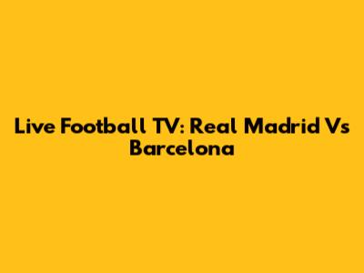 Live Football TV: Real Madrid Vs Barcelona