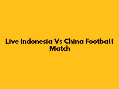 Live Indonesia Vs China Football Match