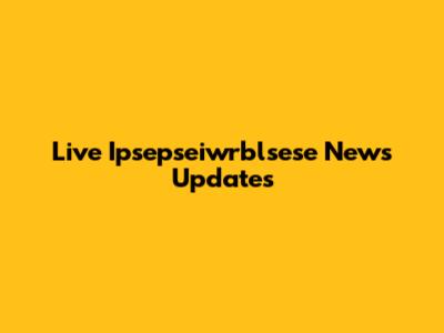 Live Ipsepseiwrblsese News Updates