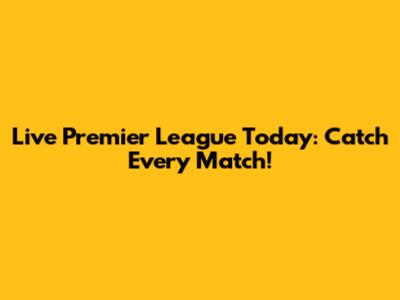 Live Premier League Today: Catch Every Match!