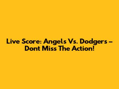 Live Score: Angels Vs. Dodgers – Don't Miss The Action!