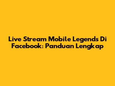 Live Stream Mobile Legends Di Facebook: Panduan Lengkap