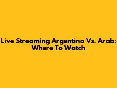 Live Streaming Argentina Vs. Arab: Where To Watch