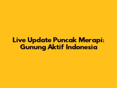 Live Update Puncak Merapi: Gunung Aktif Indonesia