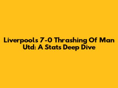 Liverpool's 7-0 Thrashing Of Man Utd: A Stats Deep Dive
