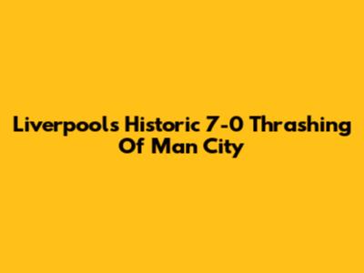 Liverpool's Historic 7-0 Thrashing Of Man City