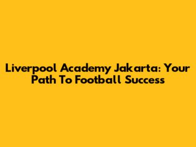 Liverpool Academy Jakarta: Your Path To Football Success