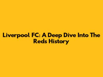 Liverpool FC: A Deep Dive Into The Reds' History