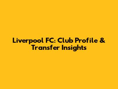 Liverpool FC: Club Profile & Transfer Insights