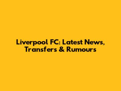 Liverpool FC: Latest News, Transfers & Rumours