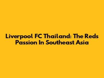 Liverpool FC Thailand: The Reds' Passion In Southeast Asia
