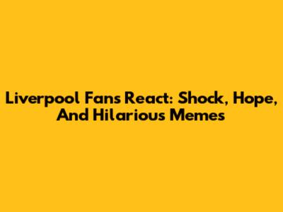 Liverpool Fans React: Shock, Hope, And Hilarious Memes