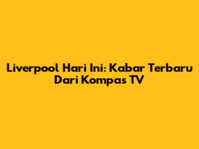 Liverpool Hari Ini: Kabar Terbaru Dari Kompas TV