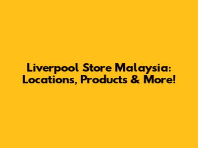 Liverpool Store Malaysia: Locations, Products & More!
