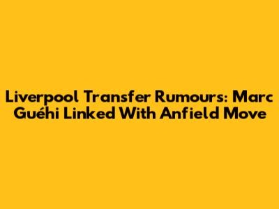 Liverpool Transfer Rumours: Marc Guéhi Linked With Anfield Move