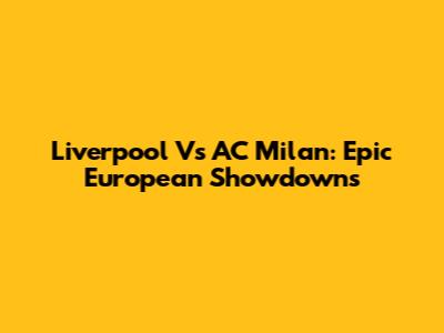 Liverpool Vs AC Milan: Epic European Showdowns