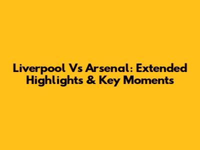 Liverpool Vs Arsenal: Extended Highlights & Key Moments