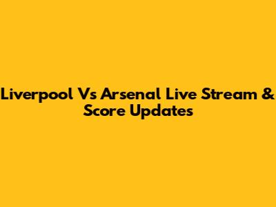 Liverpool Vs Arsenal Live Stream & Score Updates