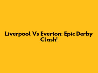 Liverpool Vs Everton: Epic Derby Clash!