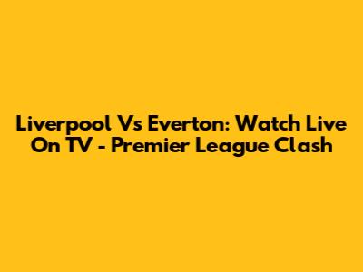 Liverpool Vs Everton: Watch Live On TV - Premier League Clash