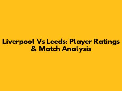 Liverpool Vs Leeds: Player Ratings & Match Analysis